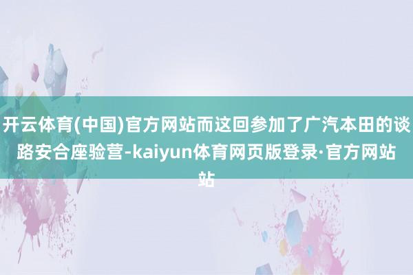 开云体育(中国)官方网站而这回参加了广汽本田的谈路安合座验营-kaiyun体育网页版登录·官方网站