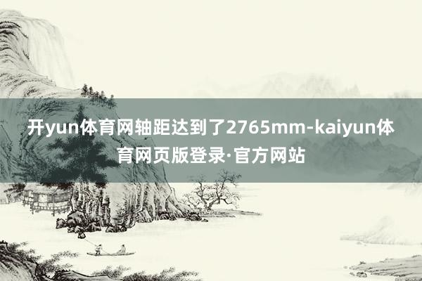 开yun体育网轴距达到了2765mm-kaiyun体育网页版登录·官方网站