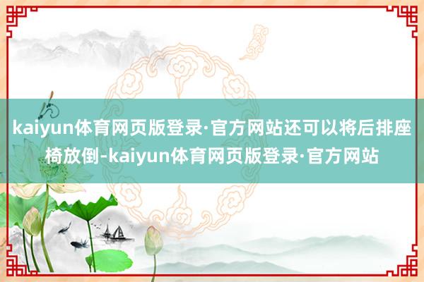 kaiyun体育网页版登录·官方网站还可以将后排座椅放倒-kaiyun体育网页版登录·官方网站