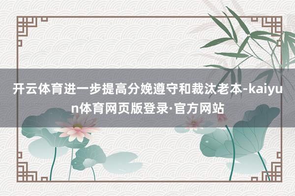 开云体育进一步提高分娩遵守和裁汰老本-kaiyun体育网页版登录·官方网站