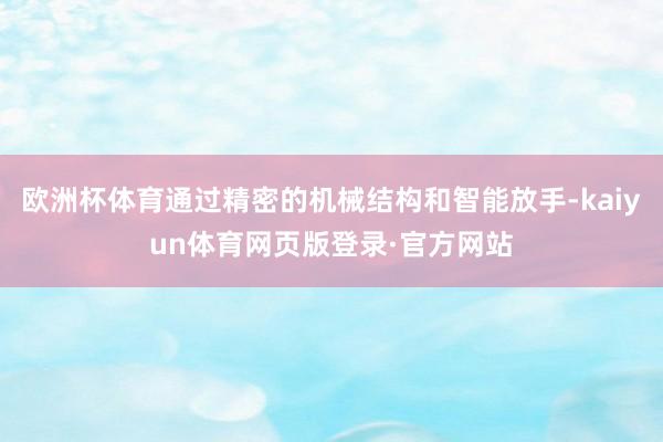 欧洲杯体育通过精密的机械结构和智能放手-kaiyun体育网页版登录·官方网站