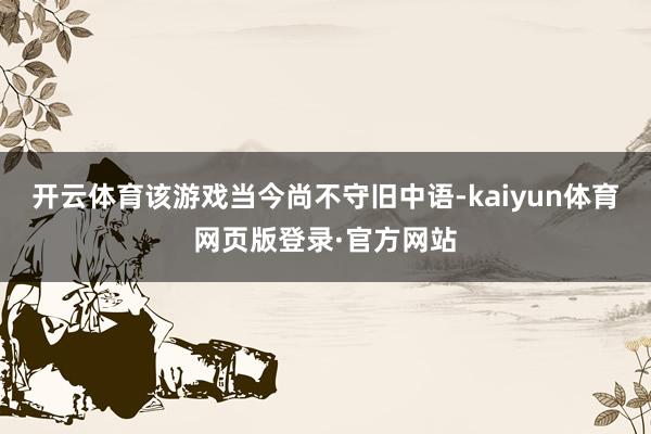 开云体育该游戏当今尚不守旧中语-kaiyun体育网页版登录·官方网站