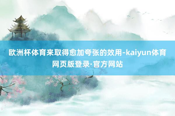 欧洲杯体育来取得愈加夸张的效用-kaiyun体育网页版登录·官方网站