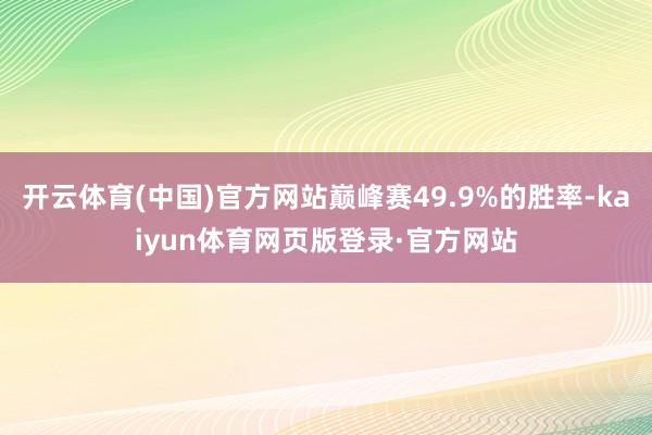 开云体育(中国)官方网站巅峰赛49.9%的胜率-kaiyun体育网页版登录·官方网站