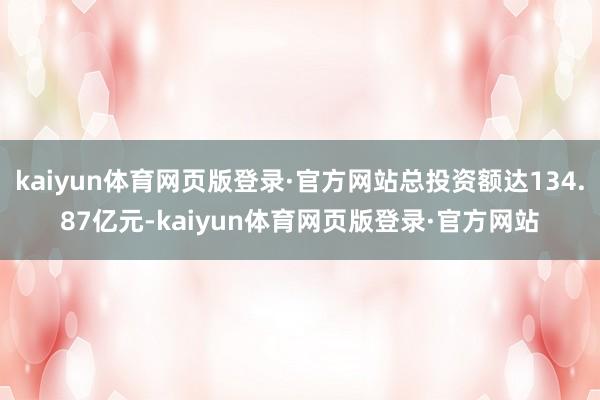 kaiyun体育网页版登录·官方网站总投资额达134.87亿元-kaiyun体育网页版登录·官方网站