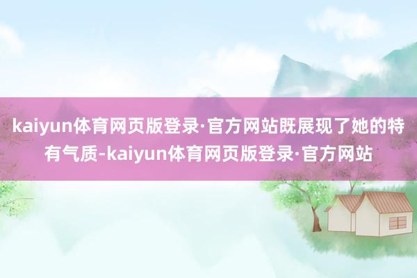 kaiyun体育网页版登录·官方网站既展现了她的特有气质-kaiyun体育网页版登录·官方网站