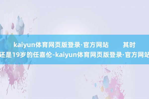 kaiyun体育网页版登录·官方网站        其时还是19岁的任嘉伦-kaiyun体育网页版登录·官方网站