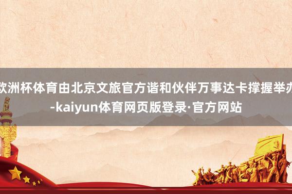 欧洲杯体育由北京文旅官方谐和伙伴万事达卡撑握举办-kaiyun体育网页版登录·官方网站