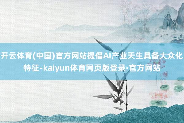 开云体育(中国)官方网站提倡AI产业天生具备大众化特征-kaiyun体育网页版登录·官方网站