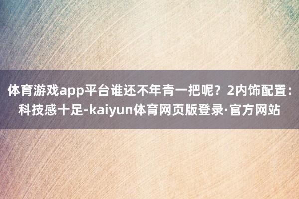 体育游戏app平台谁还不年青一把呢？2内饰配置：科技感十足-kaiyun体育网页版登录·官方网站