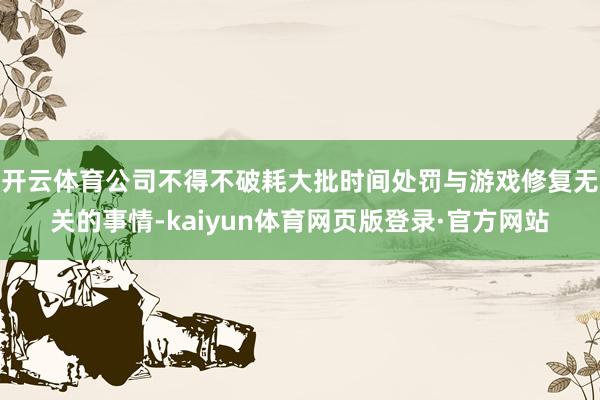 开云体育公司不得不破耗大批时间处罚与游戏修复无关的事情-kaiyun体育网页版登录·官方网站