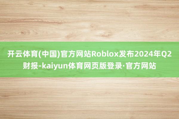 开云体育(中国)官方网站Roblox发布2024年Q2财报-kaiyun体育网页版登录·官方网站