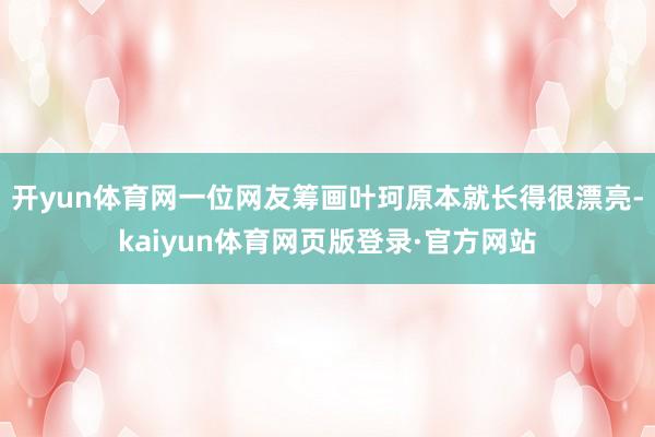 开yun体育网一位网友筹画叶珂原本就长得很漂亮-kaiyun体育网页版登录·官方网站