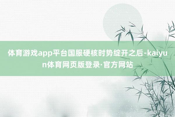 体育游戏app平台国服硬核时势绽开之后-kaiyun体育网页版登录·官方网站