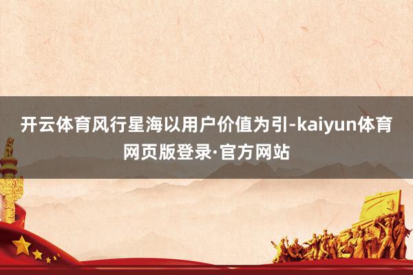 开云体育风行星海以用户价值为引-kaiyun体育网页版登录·官方网站