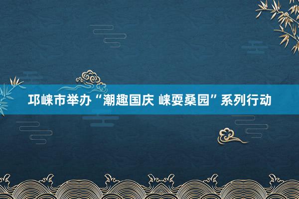 邛崃市举办“潮趣国庆 崃耍桑园”系列行动