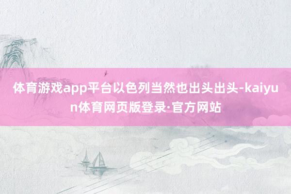 体育游戏app平台以色列当然也出头出头-kaiyun体育网页版登录·官方网站