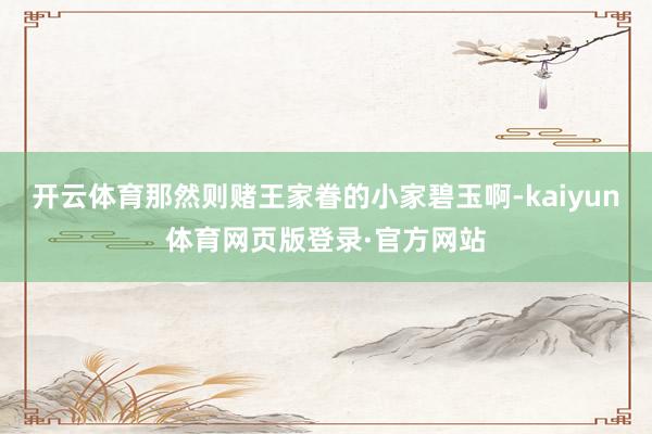 开云体育那然则赌王家眷的小家碧玉啊-kaiyun体育网页版登录·官方网站