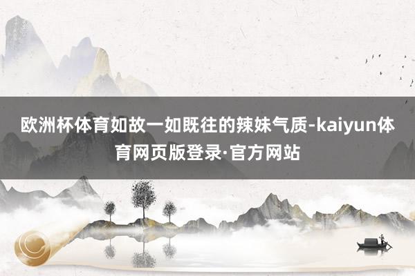 欧洲杯体育如故一如既往的辣妹气质-kaiyun体育网页版登录·官方网站