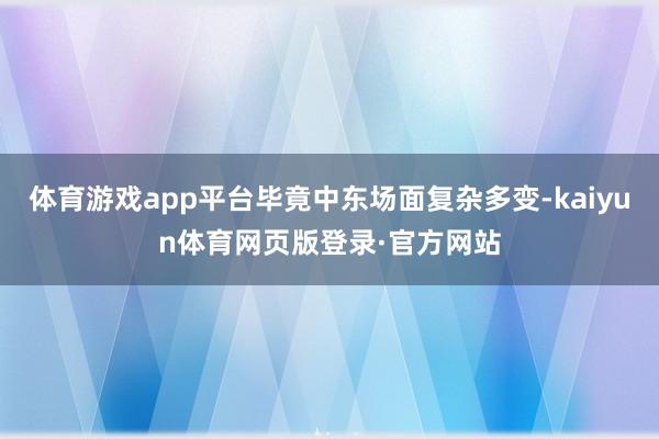 体育游戏app平台毕竟中东场面复杂多变-kaiyun体育网页版登录·官方网站