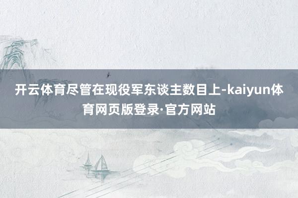 开云体育尽管在现役军东谈主数目上-kaiyun体育网页版登录·官方网站