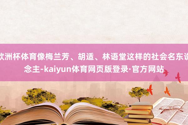 欧洲杯体育像梅兰芳、胡适、林语堂这样的社会名东说念主-kaiyun体育网页版登录·官方网站