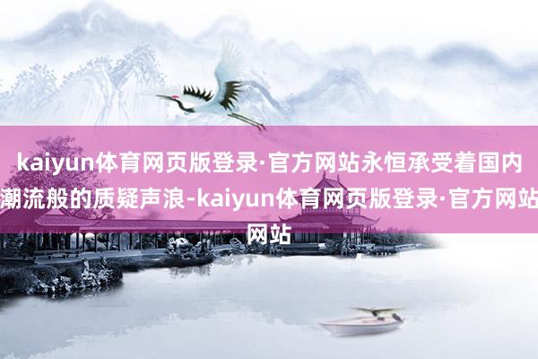 kaiyun体育网页版登录·官方网站永恒承受着国内潮流般的质疑声浪-kaiyun体育网页版登录·官方网站