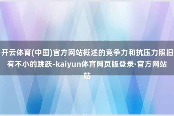 开云体育(中国)官方网站概述的竞争力和抗压力照旧有不小的跳跃-kaiyun体育网页版登录·官方网站