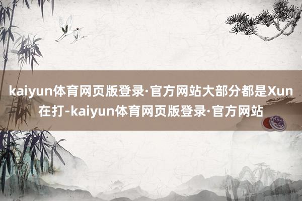 kaiyun体育网页版登录·官方网站大部分都是Xun在打-kaiyun体育网页版登录·官方网站