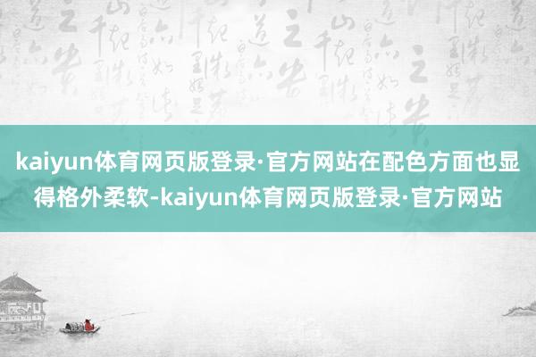 kaiyun体育网页版登录·官方网站在配色方面也显得格外柔软-kaiyun体育网页版登录·官方网站