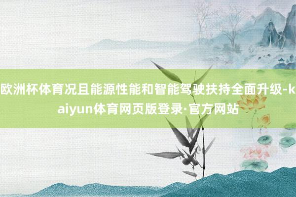 欧洲杯体育况且能源性能和智能驾驶扶持全面升级-kaiyun体育网页版登录·官方网站