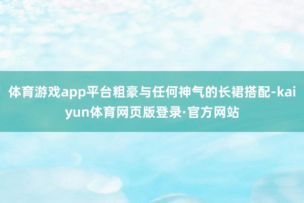 体育游戏app平台粗豪与任何神气的长裙搭配-kaiyun体育网页版登录·官方网站