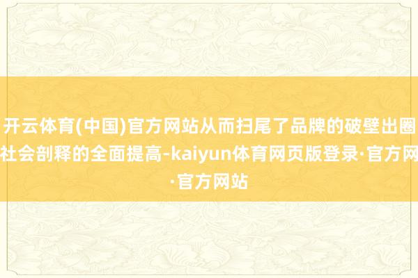 开云体育(中国)官方网站从而扫尾了品牌的破壁出圈和社会剖释的全面提高-kaiyun体育网页版登录·官方网站