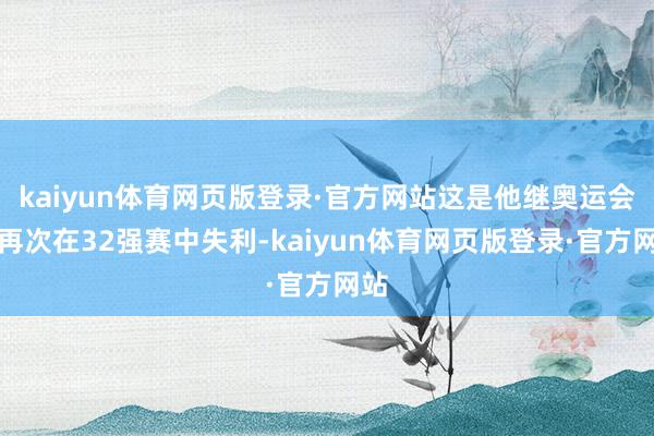 kaiyun体育网页版登录·官方网站这是他继奥运会后再次在32强赛中失利-kaiyun体育网页版登录·官方网站