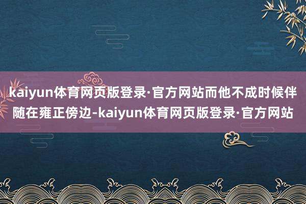 kaiyun体育网页版登录·官方网站而他不成时候伴随在雍正傍边-kaiyun体育网页版登录·官方网站