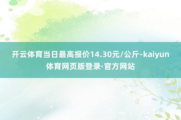 开云体育当日最高报价14.30元/公斤-kaiyun体育网页版登录·官方网站