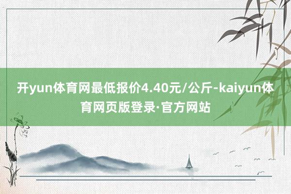 开yun体育网最低报价4.40元/公斤-kaiyun体育网页版登录·官方网站