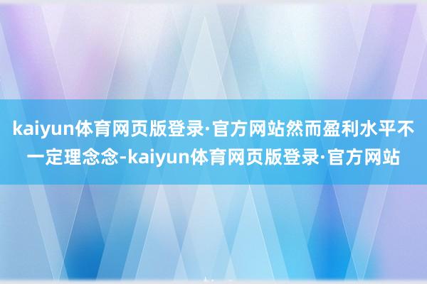 kaiyun体育网页版登录·官方网站然而盈利水平不一定理念念-kaiyun体育网页版登录·官方网站