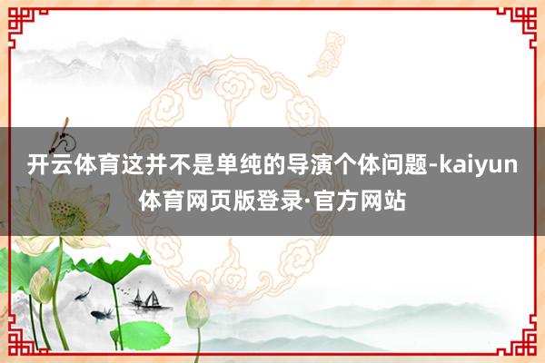 开云体育这并不是单纯的导演个体问题-kaiyun体育网页版登录·官方网站