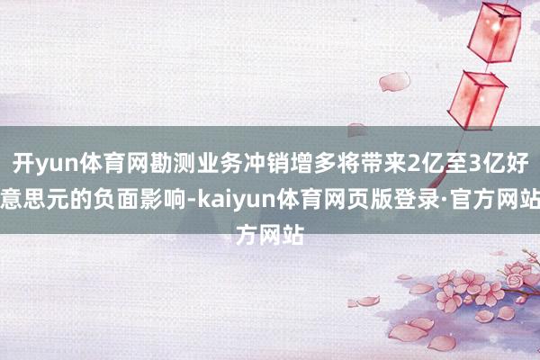 开yun体育网勘测业务冲销增多将带来2亿至3亿好意思元的负面影响-kaiyun体育网页版登录·官方网站