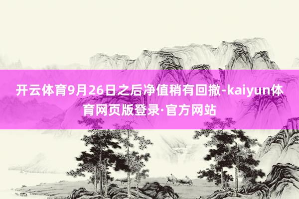 开云体育9月26日之后净值稍有回撤-kaiyun体育网页版登录·官方网站