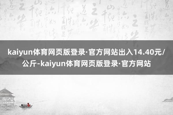 kaiyun体育网页版登录·官方网站出入14.40元/公斤-kaiyun体育网页版登录·官方网站