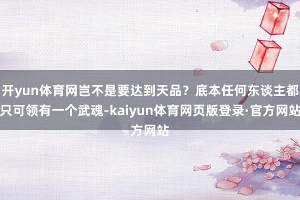 开yun体育网岂不是要达到天品？底本任何东谈主都只可领有一个武魂-kaiyun体育网页版登录·官方网站