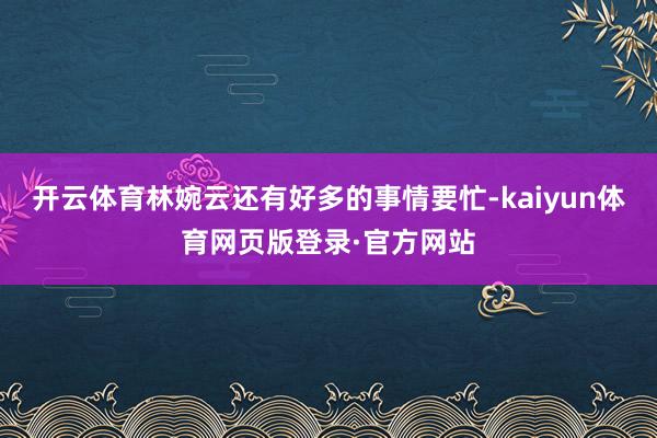 开云体育林婉云还有好多的事情要忙-kaiyun体育网页版登录·官方网站