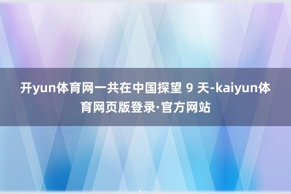 开yun体育网一共在中国探望 9 天-kaiyun体育网页版登录·官方网站