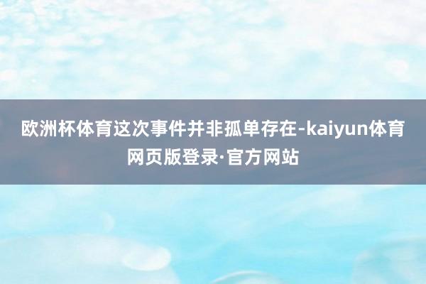 欧洲杯体育这次事件并非孤单存在-kaiyun体育网页版登录·官方网站