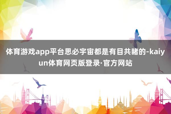 体育游戏app平台思必宇宙都是有目共睹的-kaiyun体育网页版登录·官方网站