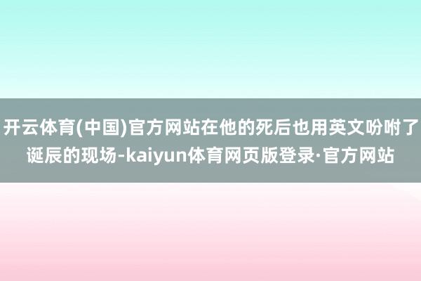 开云体育(中国)官方网站在他的死后也用英文吩咐了诞辰的现场-kaiyun体育网页版登录·官方网站