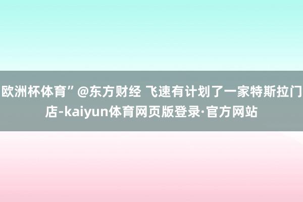 欧洲杯体育”@东方财经 飞速有计划了一家特斯拉门店-kaiyun体育网页版登录·官方网站