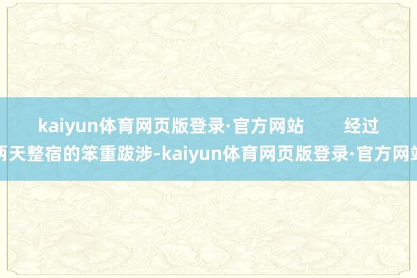 kaiyun体育网页版登录·官方网站        经过两天整宿的笨重跋涉-kaiyun体育网页版登录·官方网站